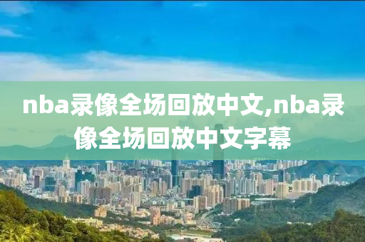 nba录像全场回放中文,nba录像全场回放中文字幕